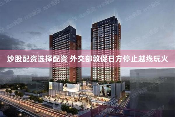 炒股配资选择配资 外交部敦促日方停止越线玩火