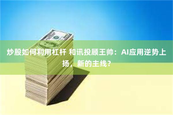 炒股如何利用杠杆 和讯投顾王帅：AI应用逆势上扬，新的主线？