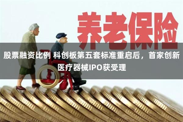 股票融资比例 科创板第五套标准重启后,首家创新医疗器械IPO获受理