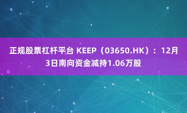 正规股票杠杆平台 KEEP(03650.HK):12月3日南向资金减持1.06万股