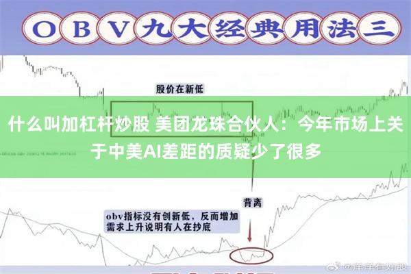 什么叫加杠杆炒股 美团龙珠合伙人:今年市场上关于中美AI差距的质疑少了很多