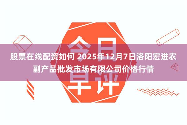 股票在线配资如何 2025年12月7日洛阳宏进农副产品批发市场有限公司价格行情