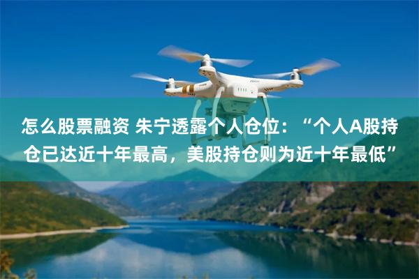 怎么股票融资 朱宁透露个人仓位：“个人A股持仓已达近十年最高，美股持仓则为近十年最低”