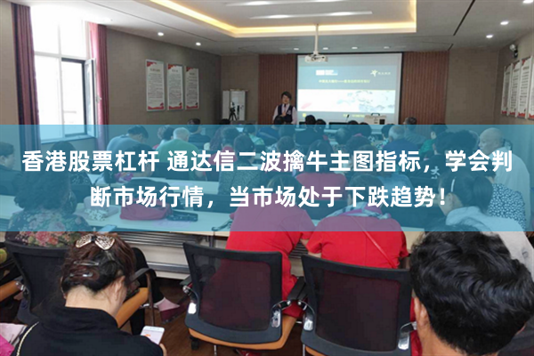 香港股票杠杆 通达信二波擒牛主图指标，学会判断市场行情，当市场处于下跌趋势！