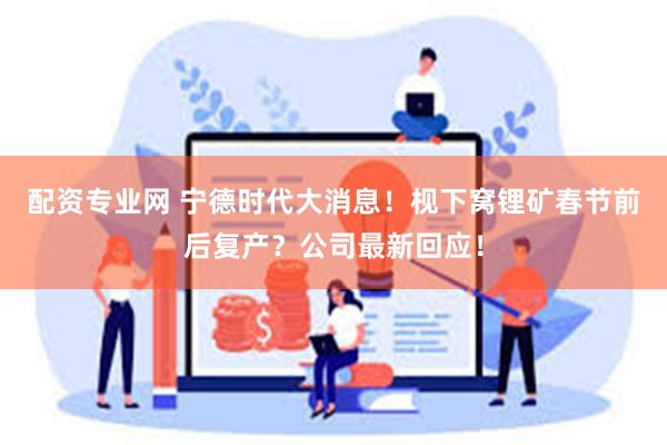 配资专业网 宁德时代大消息！枧下窝锂矿春节前后复产？公司最新回应！