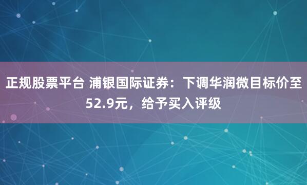 正规股票平台 浦银国际证券：下调华润微目标价至52.9元，给予买入评级