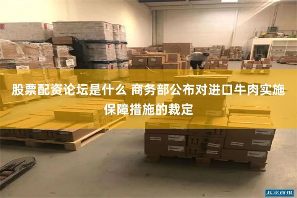 股票配资论坛是什么 商务部公布对进口牛肉实施保障措施的裁定