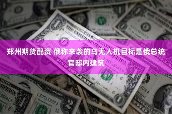 郑州期货配资 俄称来袭的乌无人机目标是俄总统官邸内建筑